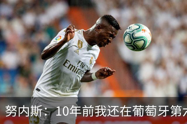 努内斯：10年前我还在葡萄牙第六级别联赛，如今与C罗共事很荣幸